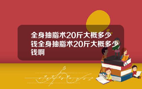 全身抽脂术20斤大概多少钱全身抽脂术20斤大概多少钱啊