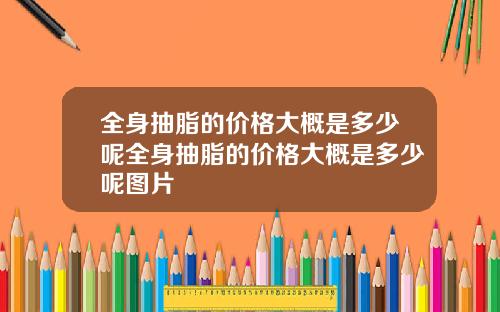 全身抽脂的价格大概是多少呢全身抽脂的价格大概是多少呢图片