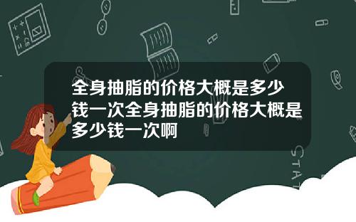 全身抽脂的价格大概是多少钱一次全身抽脂的价格大概是多少钱一次啊