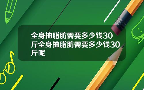 全身抽脂肪需要多少钱30斤全身抽脂肪需要多少钱30斤呢