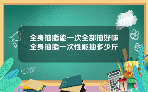全身抽脂能一次全部抽好嘛全身抽脂一次性能抽多少斤