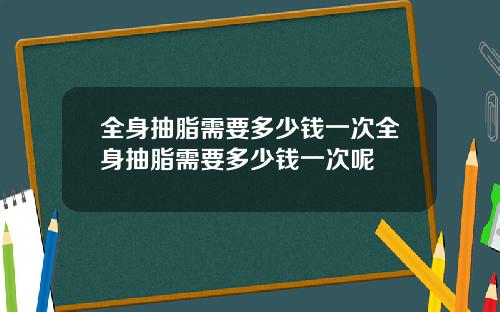 全身抽脂需要多少钱一次全身抽脂需要多少钱一次呢
