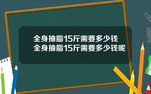 全身抽脂15斤需要多少钱全身抽脂15斤需要多少钱呢