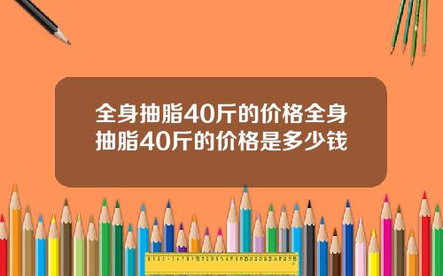 全身抽脂40斤的价格全身抽脂40斤的价格是多少钱