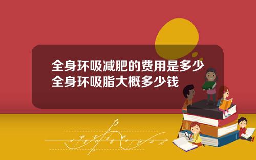 全身环吸减肥的费用是多少全身环吸脂大概多少钱