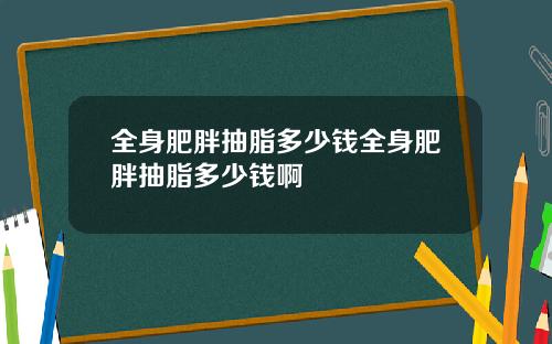 全身肥胖抽脂多少钱全身肥胖抽脂多少钱啊
