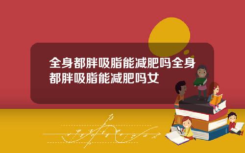 全身都胖吸脂能减肥吗全身都胖吸脂能减肥吗女