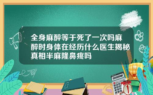 全身麻醉等于死了一次吗麻醉时身体在经历什么医生揭秘真相半麻隆鼻疼吗