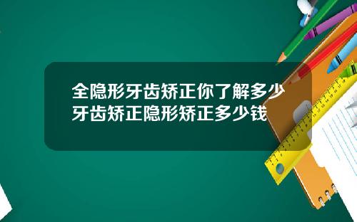 全隐形牙齿矫正你了解多少牙齿矫正隐形矫正多少钱
