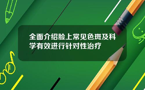 全面介绍脸上常见色斑及科学有效进行针对性治疗