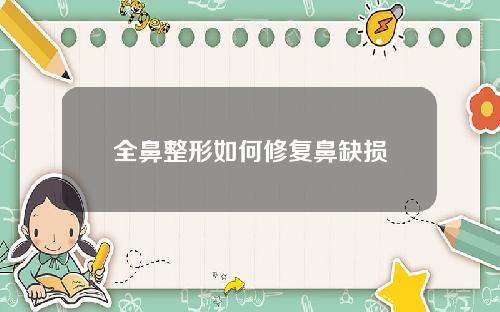 全鼻整形如何修复鼻缺损