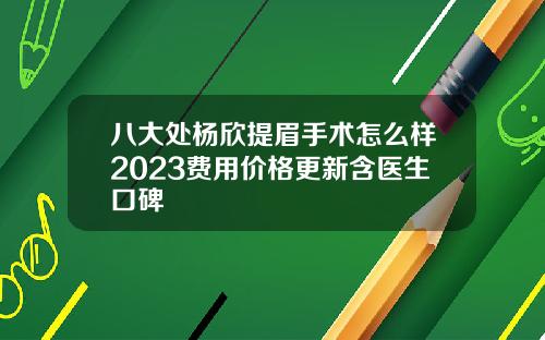 八大处杨欣提眉手术怎么样2023费用价格更新含医生口碑
