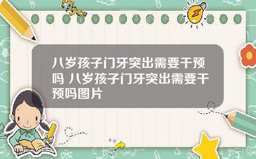 八岁孩子门牙突出需要干预吗 八岁孩子门牙突出需要干预吗图片