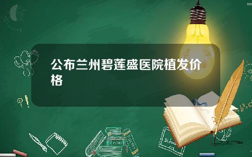 公布兰州碧莲盛医院植发价格