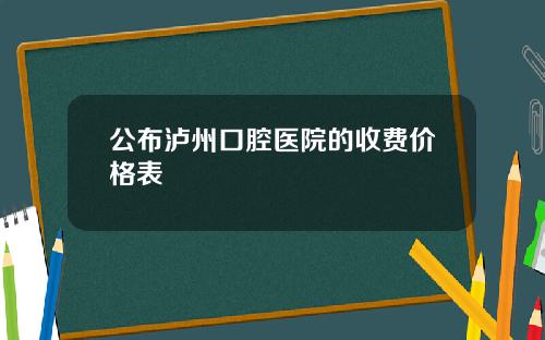 公布泸州口腔医院的收费价格表