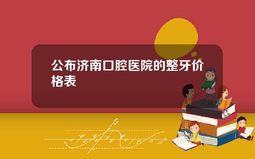 公布济南口腔医院的整牙价格表
