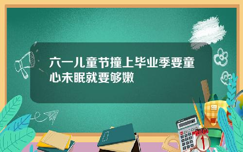 六一儿童节撞上毕业季要童心未眠就要够嫩