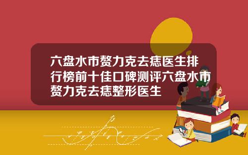 六盘水市赘力克去痣医生排行榜前十佳口碑测评六盘水市赘力克去痣整形医生