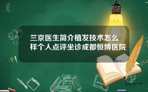 兰京医生简介植发技术怎么样个人点评坐诊成都恒博医院