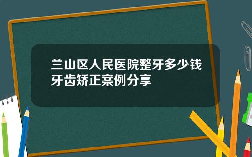 兰山区人民医院整牙多少钱牙齿矫正案例分享