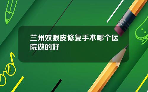 兰州双眼皮修复手术哪个医院做的好