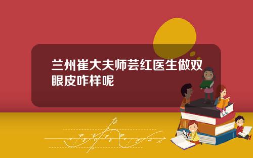 兰州崔大夫师芸红医生做双眼皮咋样呢