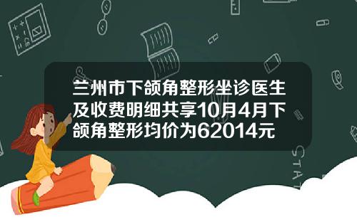 兰州市下颌角整形坐诊医生及收费明细共享10月4月下颌角整形均价为62014元