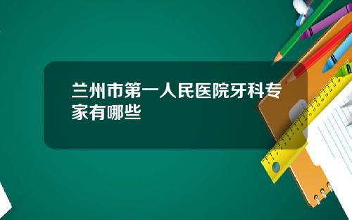 兰州市第一人民医院牙科专家有哪些