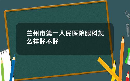 兰州市第一人民医院眼科怎么样好不好