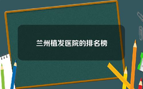 兰州植发医院的排名榜