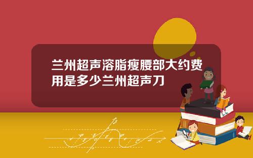 兰州超声溶脂瘦腰部大约费用是多少兰州超声刀