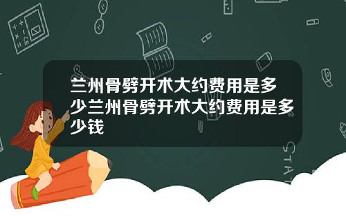 兰州骨劈开术大约费用是多少兰州骨劈开术大约费用是多少钱