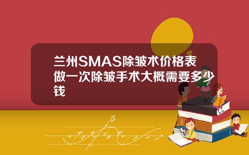 兰州SMAS除皱术价格表做一次除皱手术大概需要多少钱