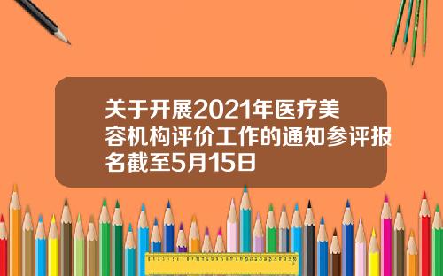 关于开展2021年医疗美容机构评价工作的通知参评报名截至5月15日