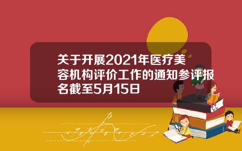 关于开展2021年医疗美容机构评价工作的通知参评报名截至5月15日