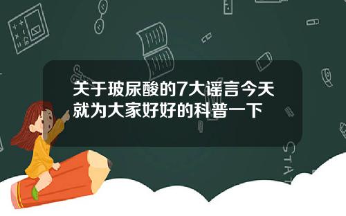 关于玻尿酸的7大谣言今天就为大家好好的科普一下