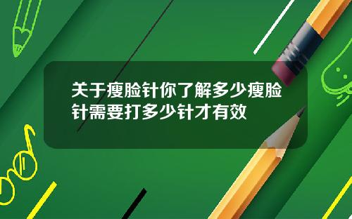 关于瘦脸针你了解多少瘦脸针需要打多少针才有效