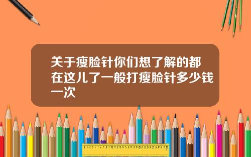 关于瘦脸针你们想了解的都在这儿了一般打瘦脸针多少钱一次