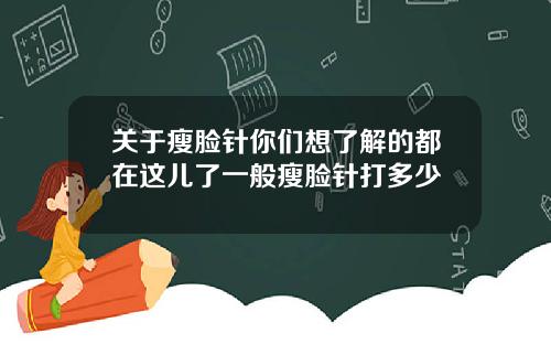 关于瘦脸针你们想了解的都在这儿了一般瘦脸针打多少