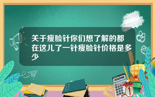 关于瘦脸针你们想了解的都在这儿了一针瘦脸针价格是多少