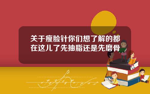 关于瘦脸针你们想了解的都在这儿了先抽脂还是先磨骨
