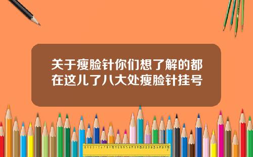 关于瘦脸针你们想了解的都在这儿了八大处瘦脸针挂号