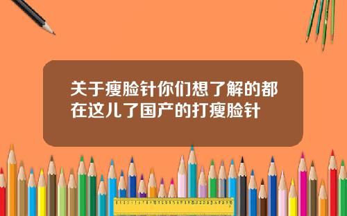关于瘦脸针你们想了解的都在这儿了国产的打瘦脸针
