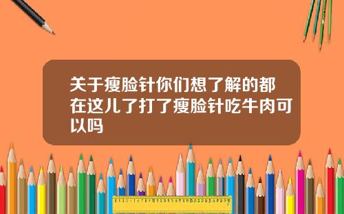关于瘦脸针你们想了解的都在这儿了打了瘦脸针吃牛肉可以吗