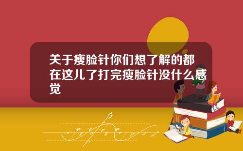 关于瘦脸针你们想了解的都在这儿了打完瘦脸针没什么感觉