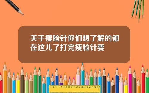 关于瘦脸针你们想了解的都在这儿了打完瘦脸针要