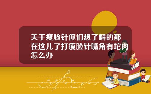 关于瘦脸针你们想了解的都在这儿了打瘦脸针嘴角有坨肉怎么办