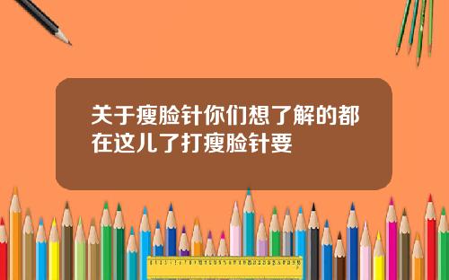 关于瘦脸针你们想了解的都在这儿了打瘦脸针要