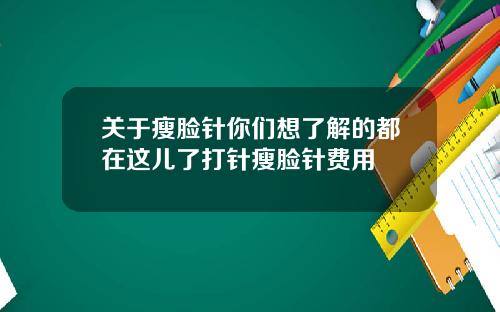 关于瘦脸针你们想了解的都在这儿了打针瘦脸针费用