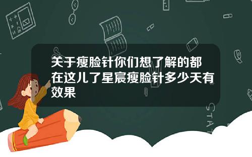 关于瘦脸针你们想了解的都在这儿了星宸瘦脸针多少天有效果